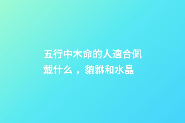 五行中木命的人適合佩戴什么，貔貅和水晶